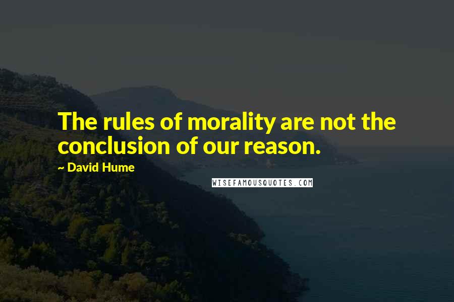 David Hume Quotes: The rules of morality are not the conclusion of our reason.