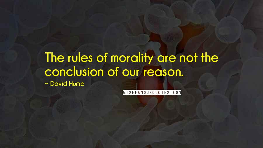 David Hume Quotes: The rules of morality are not the conclusion of our reason.