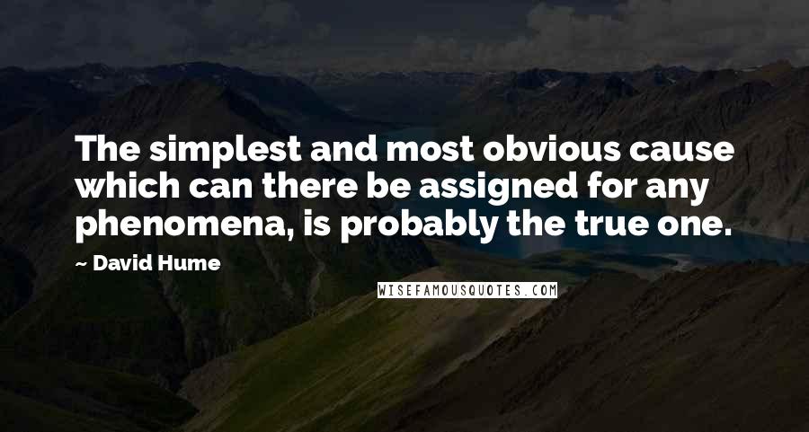 David Hume Quotes: The simplest and most obvious cause which can there be assigned for any phenomena, is probably the true one.