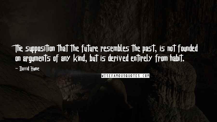 David Hume Quotes: The supposition that the future resembles the past, is not founded on arguments of any kind, but is derived entirely from habit.