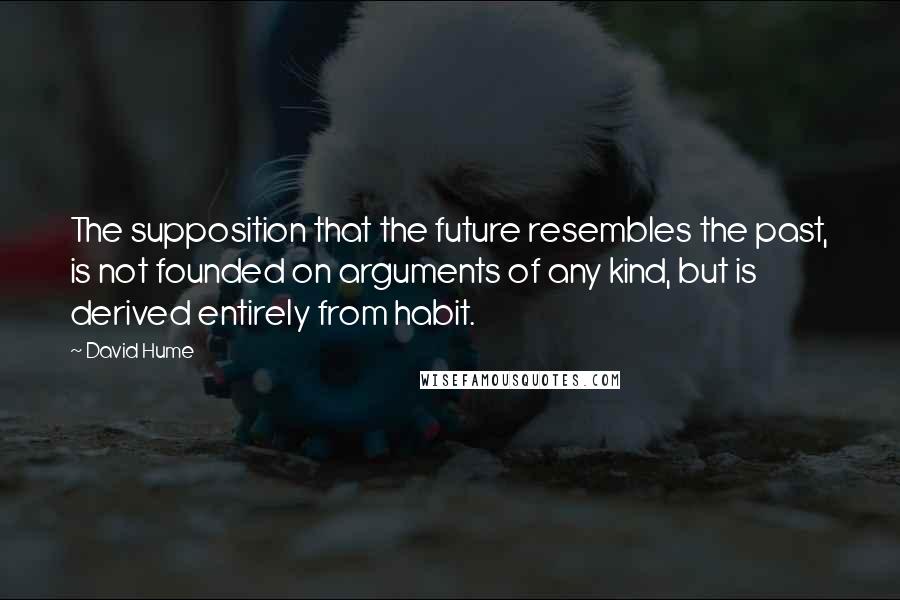 David Hume Quotes: The supposition that the future resembles the past, is not founded on arguments of any kind, but is derived entirely from habit.