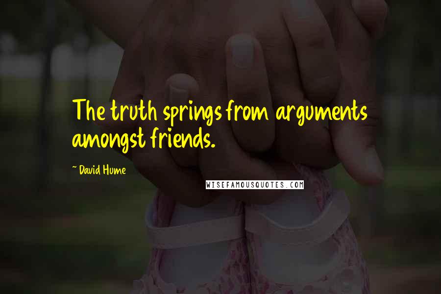 David Hume Quotes: The truth springs from arguments amongst friends.