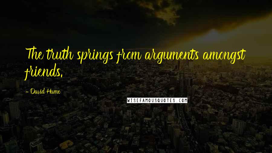David Hume Quotes: The truth springs from arguments amongst friends.