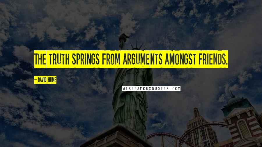 David Hume Quotes: The truth springs from arguments amongst friends.