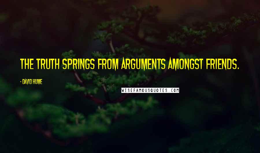 David Hume Quotes: The truth springs from arguments amongst friends.