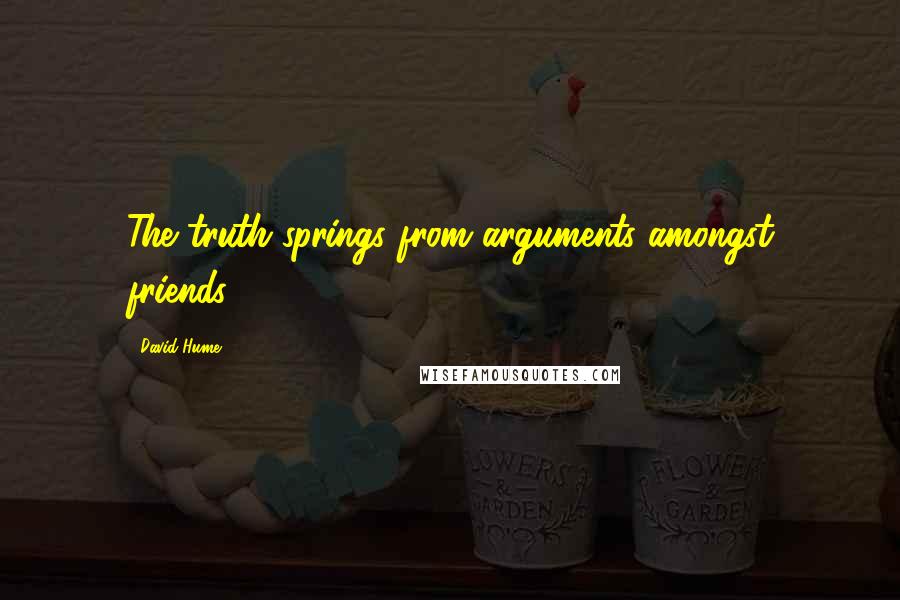 David Hume Quotes: The truth springs from arguments amongst friends.