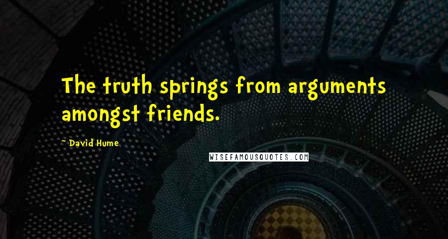 David Hume Quotes: The truth springs from arguments amongst friends.
