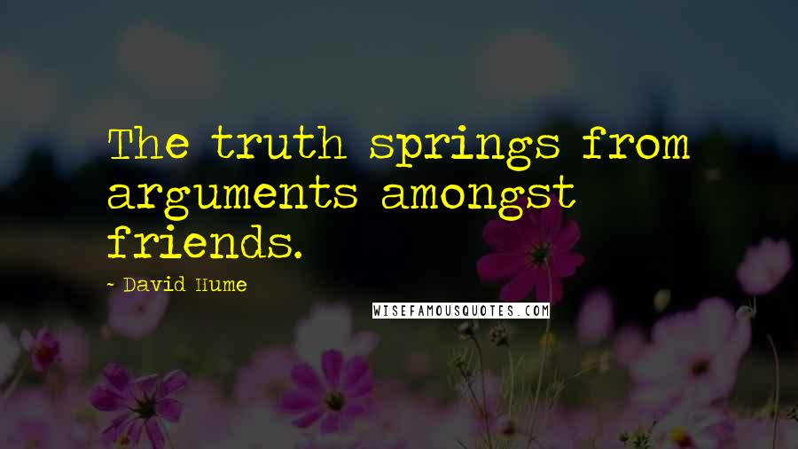 David Hume Quotes: The truth springs from arguments amongst friends.