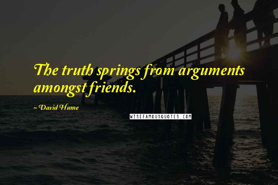 David Hume Quotes: The truth springs from arguments amongst friends.