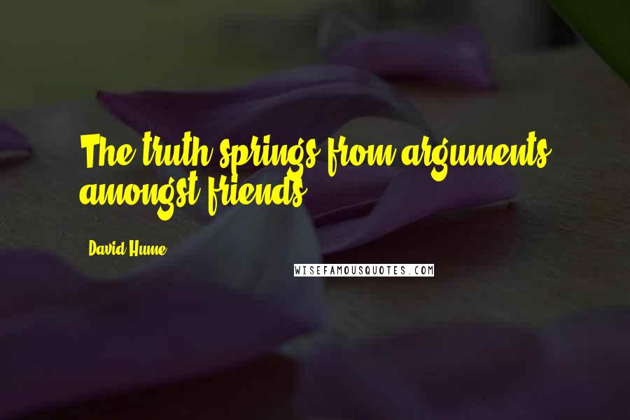David Hume Quotes: The truth springs from arguments amongst friends.