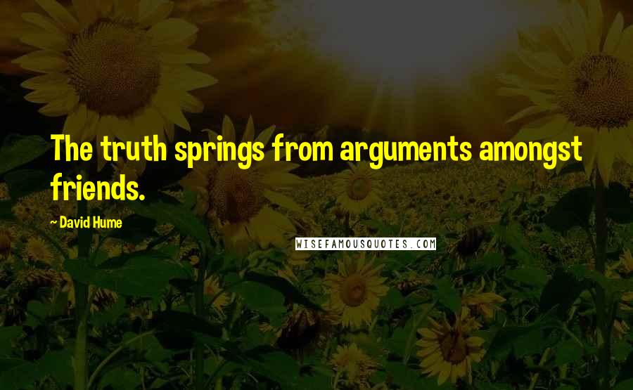 David Hume Quotes: The truth springs from arguments amongst friends.