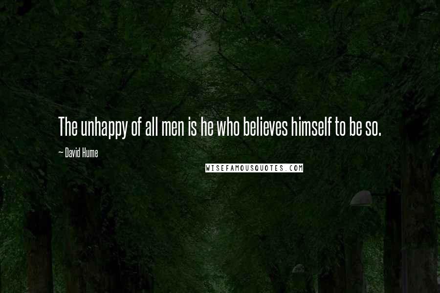 David Hume Quotes: The unhappy of all men is he who believes himself to be so.