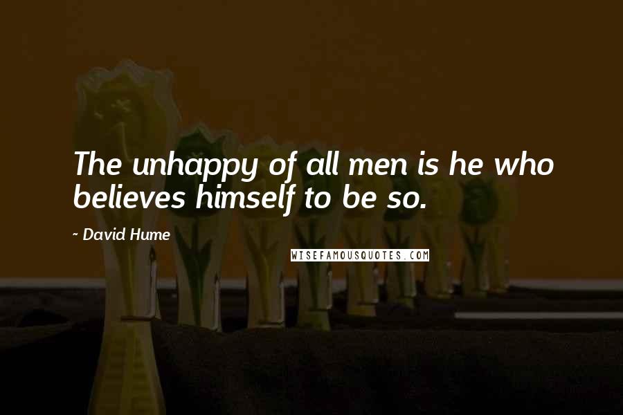 David Hume Quotes: The unhappy of all men is he who believes himself to be so.