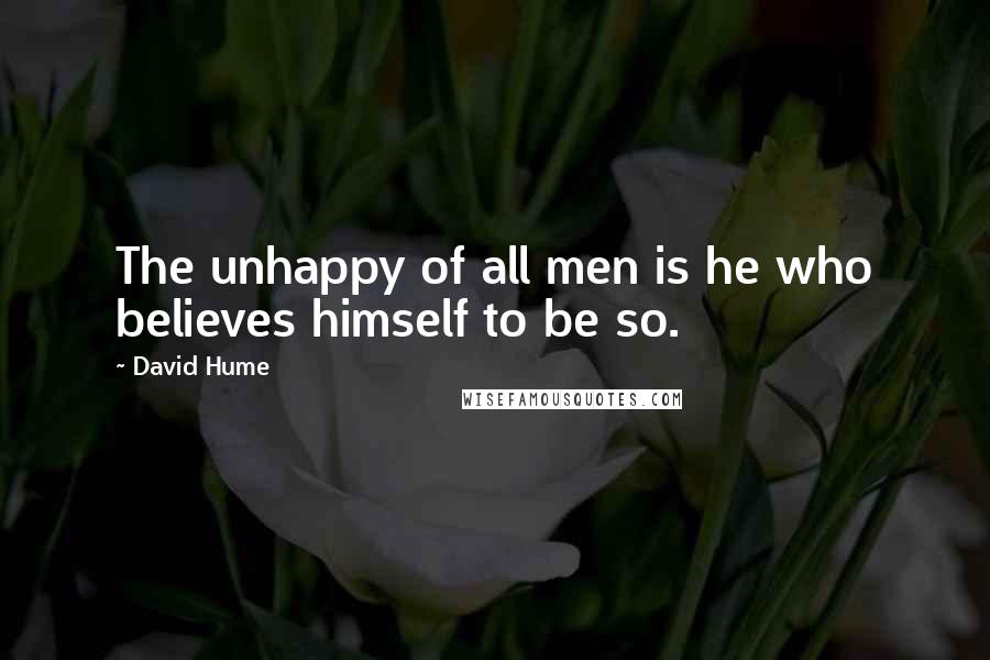 David Hume Quotes: The unhappy of all men is he who believes himself to be so.