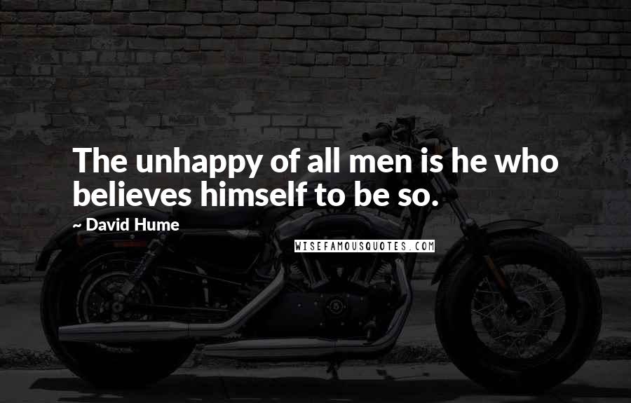 David Hume Quotes: The unhappy of all men is he who believes himself to be so.