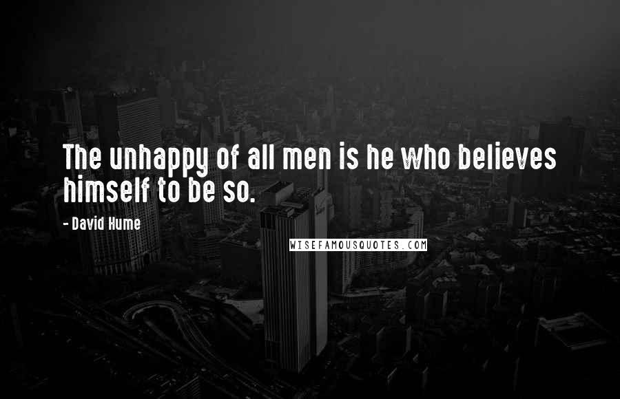 David Hume Quotes: The unhappy of all men is he who believes himself to be so.