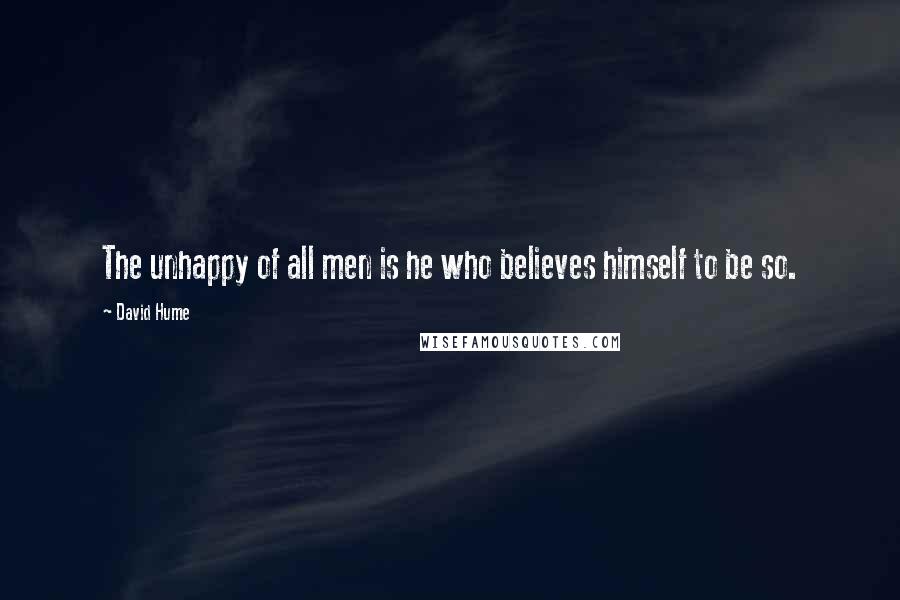 David Hume Quotes: The unhappy of all men is he who believes himself to be so.