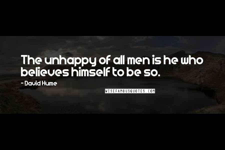 David Hume Quotes: The unhappy of all men is he who believes himself to be so.