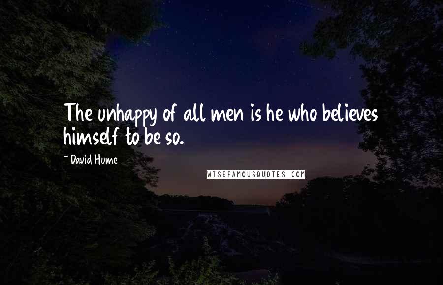 David Hume Quotes: The unhappy of all men is he who believes himself to be so.