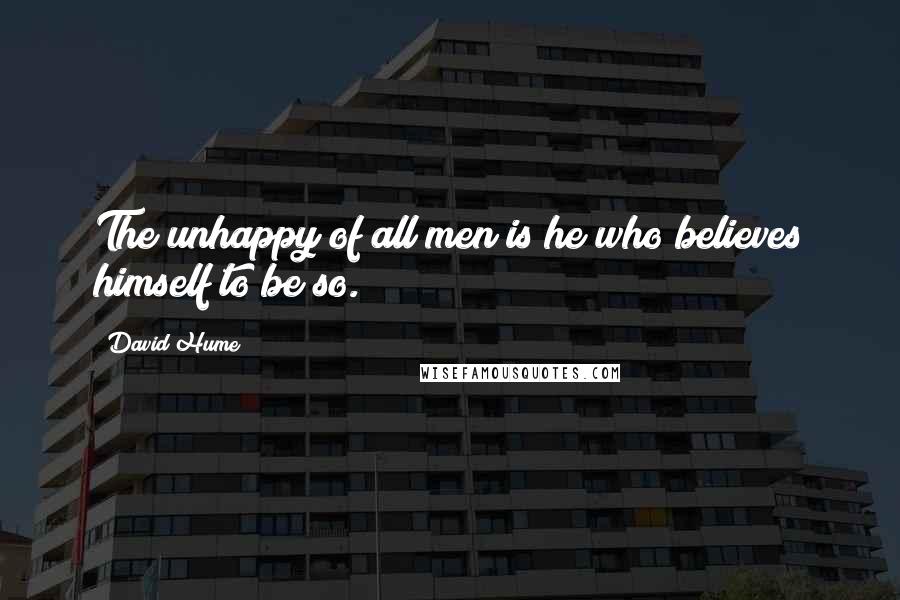 David Hume Quotes: The unhappy of all men is he who believes himself to be so.