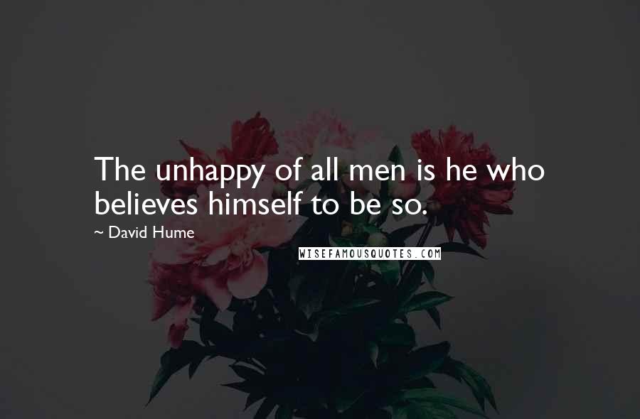 David Hume Quotes: The unhappy of all men is he who believes himself to be so.