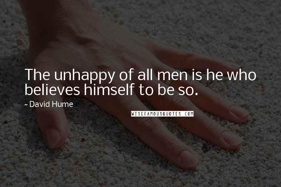 David Hume Quotes: The unhappy of all men is he who believes himself to be so.