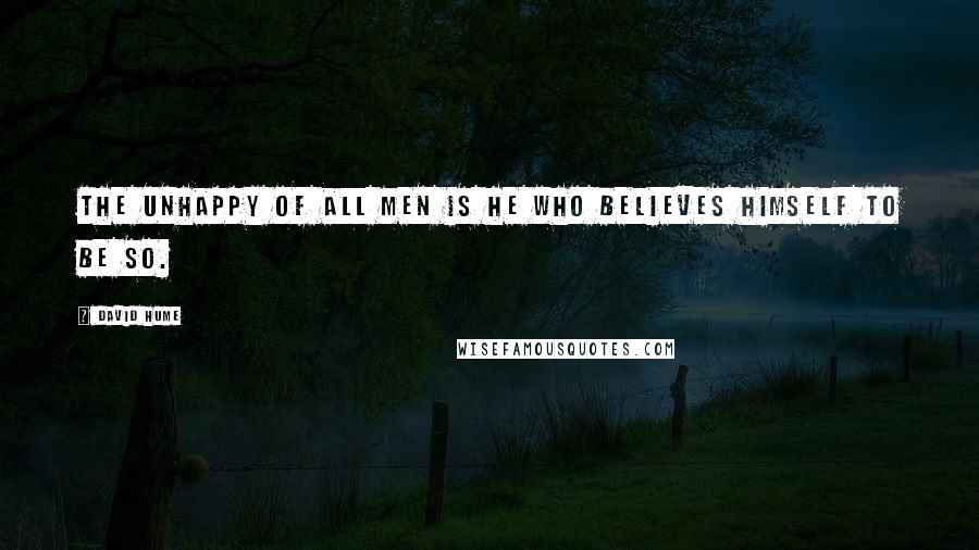 David Hume Quotes: The unhappy of all men is he who believes himself to be so.