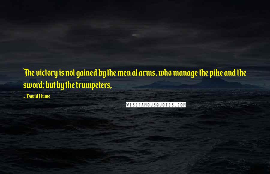 David Hume Quotes: The victory is not gained by the men at arms, who manage the pike and the sword; but by the trumpeters,