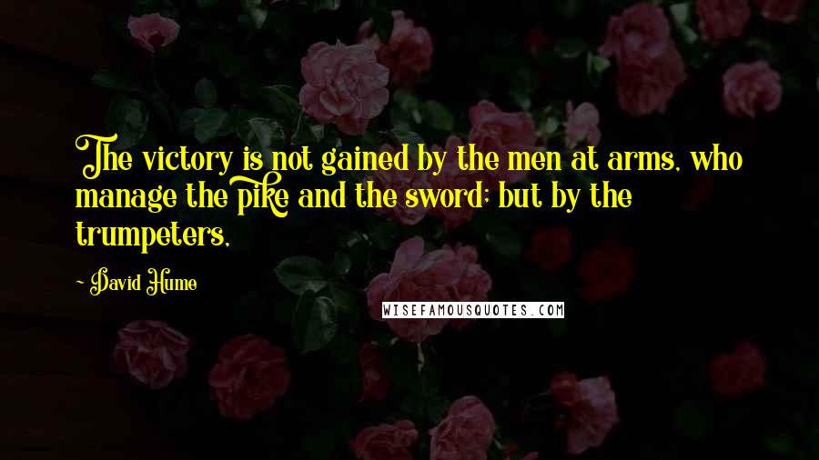 David Hume Quotes: The victory is not gained by the men at arms, who manage the pike and the sword; but by the trumpeters,