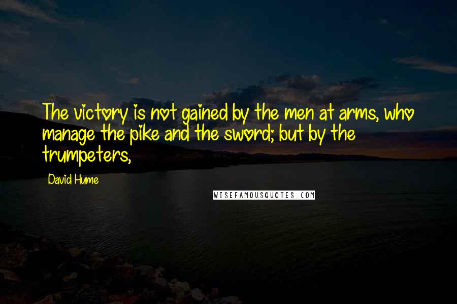 David Hume Quotes: The victory is not gained by the men at arms, who manage the pike and the sword; but by the trumpeters,