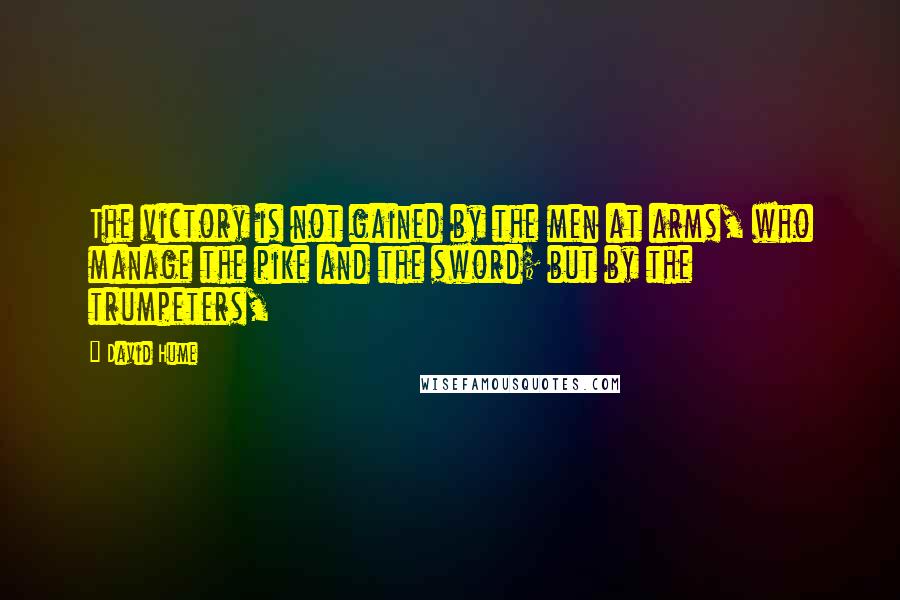 David Hume Quotes: The victory is not gained by the men at arms, who manage the pike and the sword; but by the trumpeters,