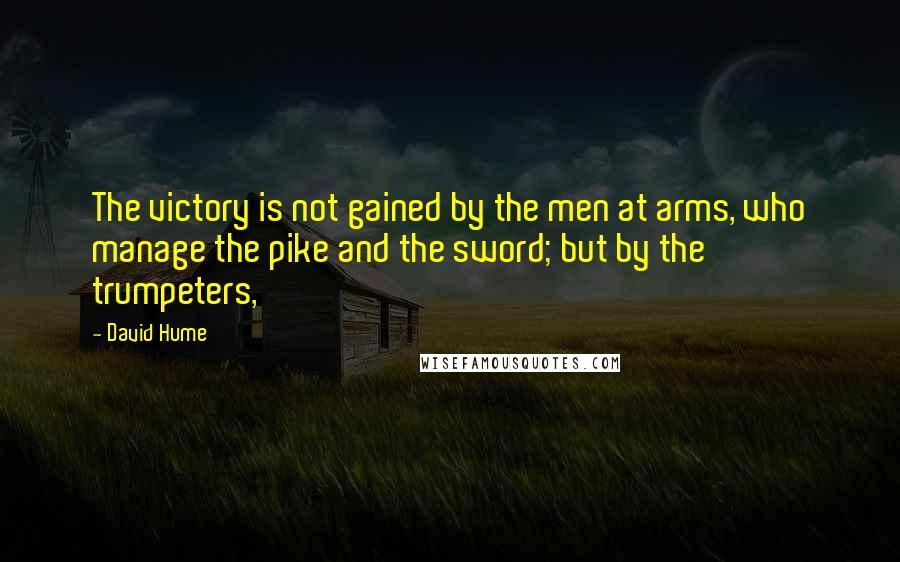 David Hume Quotes: The victory is not gained by the men at arms, who manage the pike and the sword; but by the trumpeters,