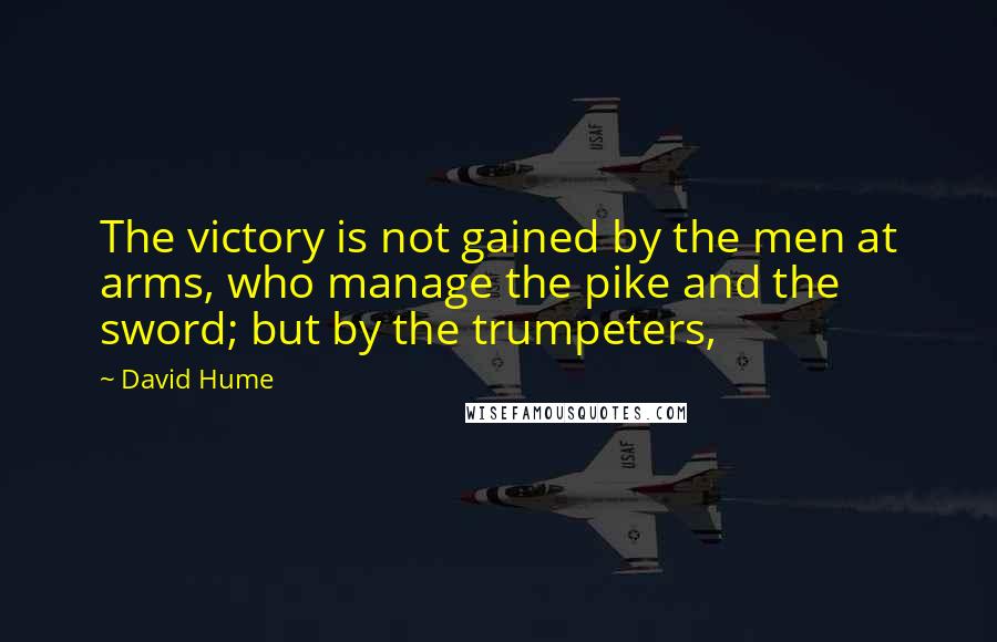 David Hume Quotes: The victory is not gained by the men at arms, who manage the pike and the sword; but by the trumpeters,