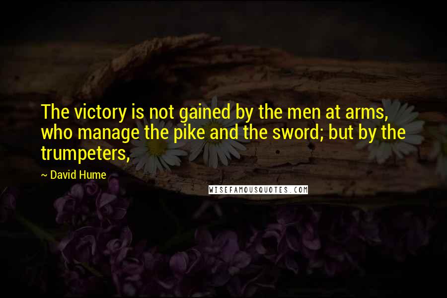 David Hume Quotes: The victory is not gained by the men at arms, who manage the pike and the sword; but by the trumpeters,