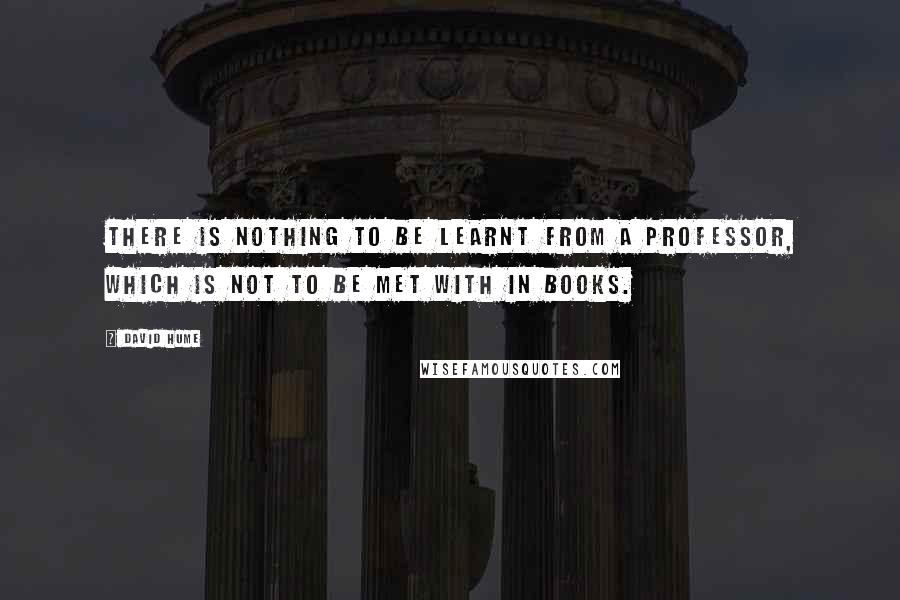 David Hume Quotes: There is nothing to be learnt from a Professor, which is not to be met with in Books.