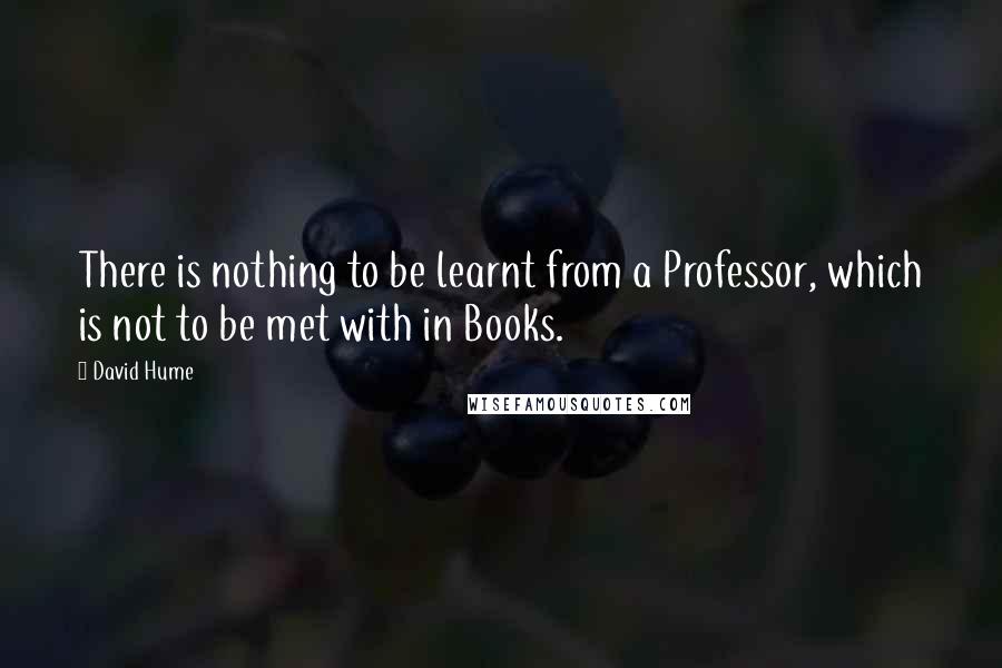 David Hume Quotes: There is nothing to be learnt from a Professor, which is not to be met with in Books.