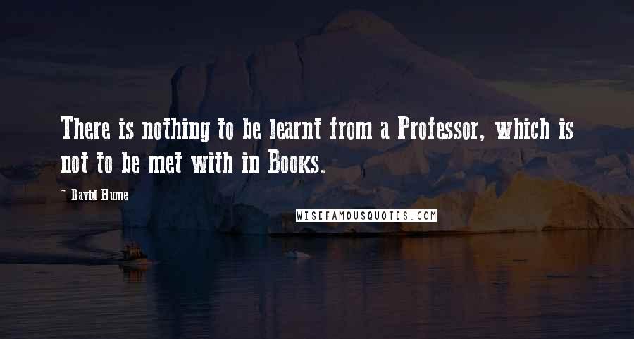 David Hume Quotes: There is nothing to be learnt from a Professor, which is not to be met with in Books.