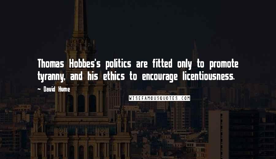 David Hume Quotes: Thomas Hobbes's politics are fitted only to promote tyranny, and his ethics to encourage licentiousness.