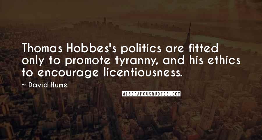 David Hume Quotes: Thomas Hobbes's politics are fitted only to promote tyranny, and his ethics to encourage licentiousness.