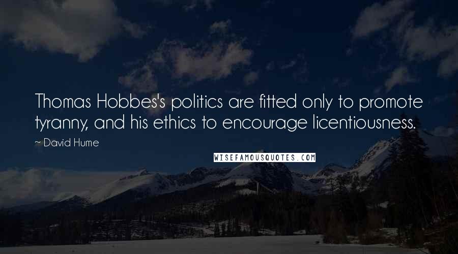 David Hume Quotes: Thomas Hobbes's politics are fitted only to promote tyranny, and his ethics to encourage licentiousness.