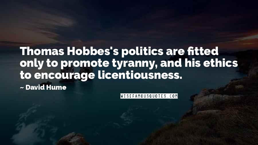 David Hume Quotes: Thomas Hobbes's politics are fitted only to promote tyranny, and his ethics to encourage licentiousness.