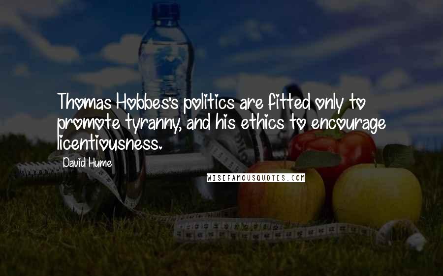 David Hume Quotes: Thomas Hobbes's politics are fitted only to promote tyranny, and his ethics to encourage licentiousness.