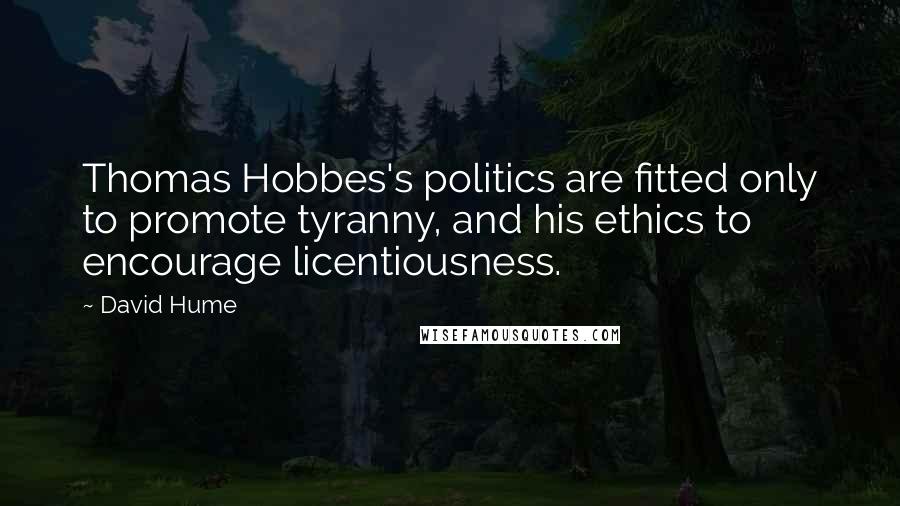 David Hume Quotes: Thomas Hobbes's politics are fitted only to promote tyranny, and his ethics to encourage licentiousness.