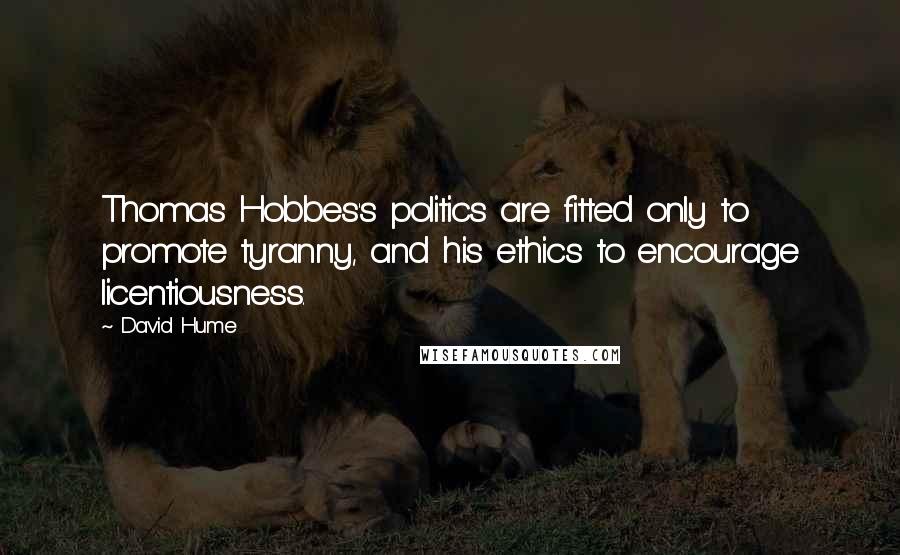 David Hume Quotes: Thomas Hobbes's politics are fitted only to promote tyranny, and his ethics to encourage licentiousness.