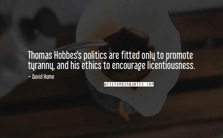 David Hume Quotes: Thomas Hobbes's politics are fitted only to promote tyranny, and his ethics to encourage licentiousness.