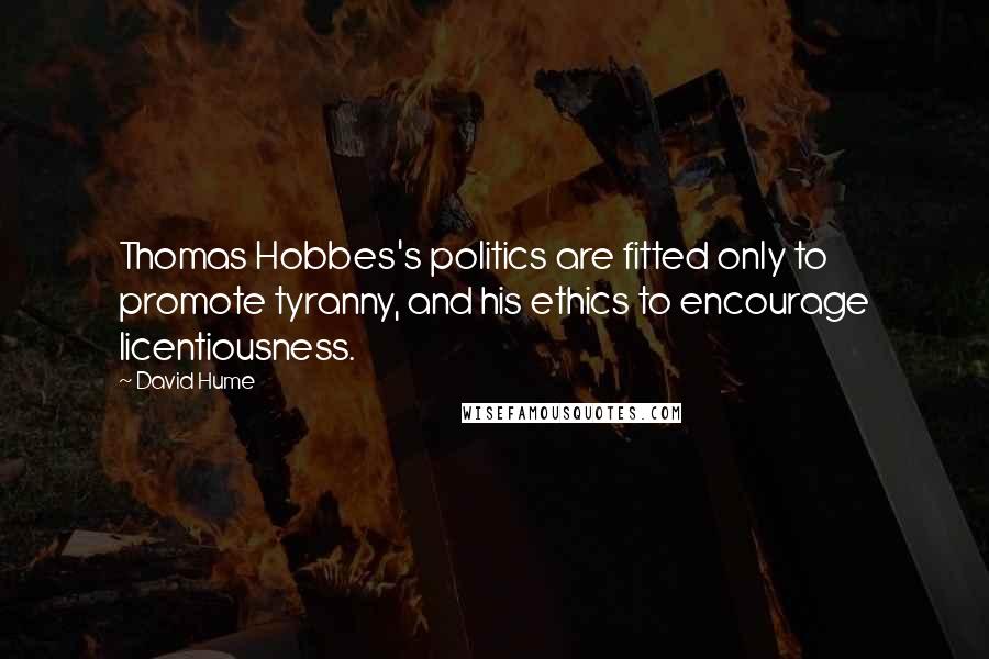 David Hume Quotes: Thomas Hobbes's politics are fitted only to promote tyranny, and his ethics to encourage licentiousness.