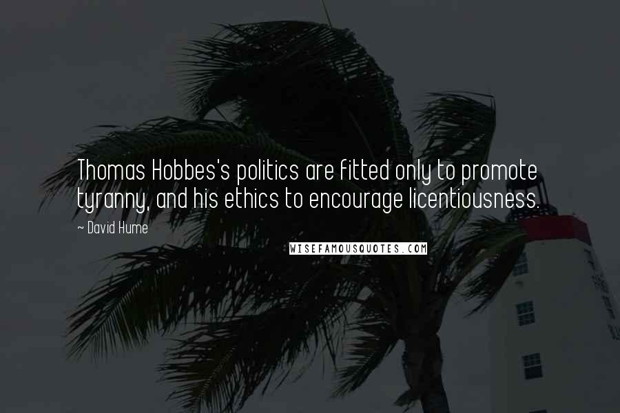 David Hume Quotes: Thomas Hobbes's politics are fitted only to promote tyranny, and his ethics to encourage licentiousness.