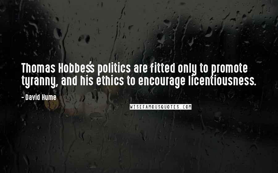 David Hume Quotes: Thomas Hobbes's politics are fitted only to promote tyranny, and his ethics to encourage licentiousness.