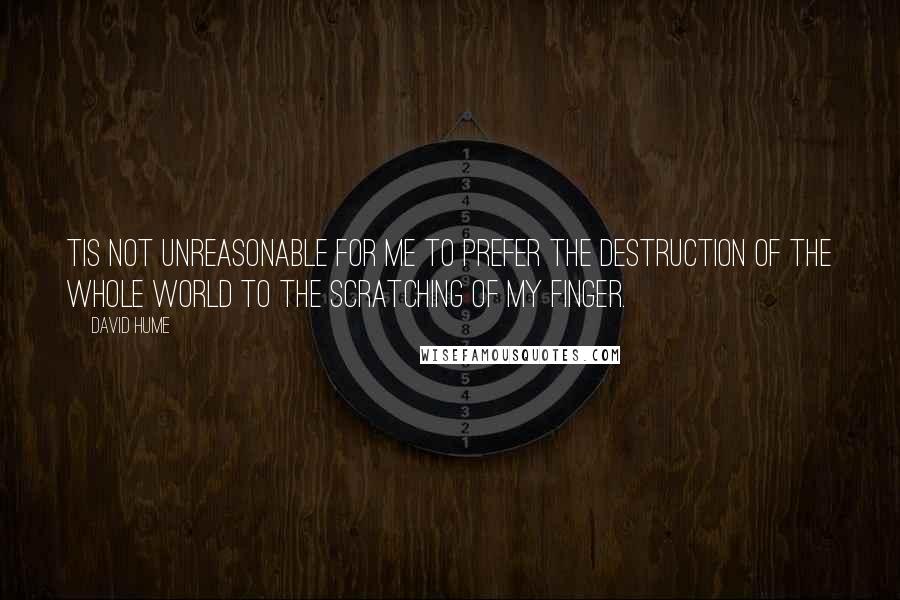 David Hume Quotes: Tis not unreasonable for me to prefer the destruction of the whole world to the scratching of my finger.