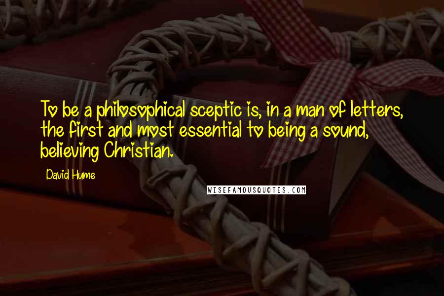 David Hume Quotes: To be a philosophical sceptic is, in a man of letters, the first and most essential to being a sound, believing Christian.